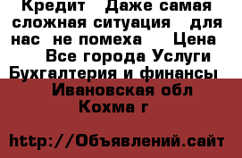 Кредит . Даже самая сложная ситуация - для нас  не помеха . › Цена ­ 90 - Все города Услуги » Бухгалтерия и финансы   . Ивановская обл.,Кохма г.